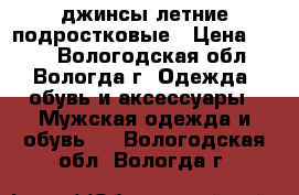 джинсы летние подростковые › Цена ­ 150 - Вологодская обл., Вологда г. Одежда, обувь и аксессуары » Мужская одежда и обувь   . Вологодская обл.,Вологда г.